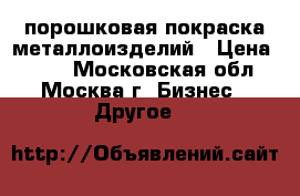 порошковая покраска металлоизделий › Цена ­ 100 - Московская обл., Москва г. Бизнес » Другое   